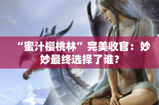 “蜜汁櫻桃林”完美收官：妙妙最終選擇了誰？
