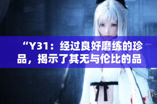 “Y31：經(jīng)過良好磨練的珍品，揭示了其無與倫比的品質(zhì)和性能特征”