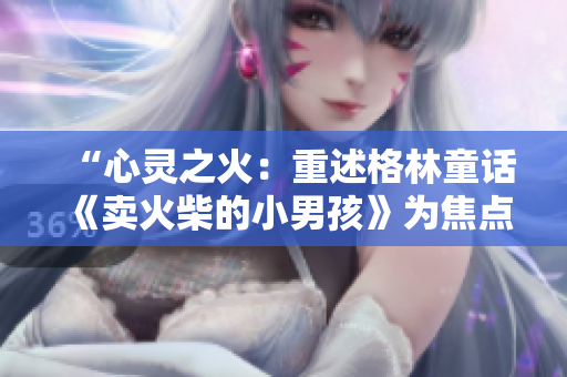 “心靈之火：重述格林童話《賣火柴的小男孩》為焦點的故事”