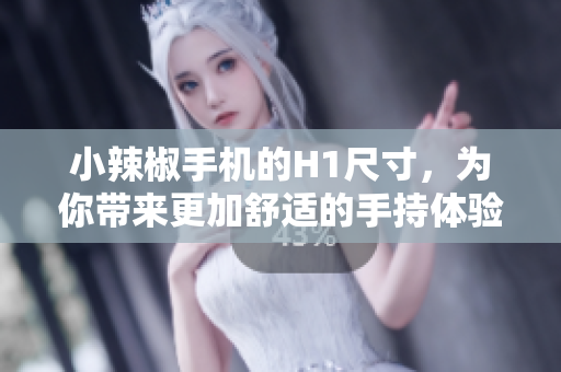小辣椒手機的H1尺寸，為你帶來更加舒適的手持體驗與屏幕尺寸