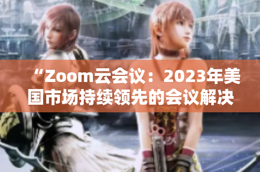“Zoom云會議：2023年美國市場持續(xù)領先的會議解決方案”
