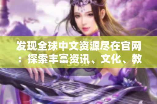 發(fā)現(xiàn)全球中文資源盡在官網(wǎng)：探索豐富資訊、文化、教育與娛樂