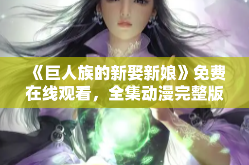 《巨人族的新娶新娘》免費在線觀看，全集動漫完整版！