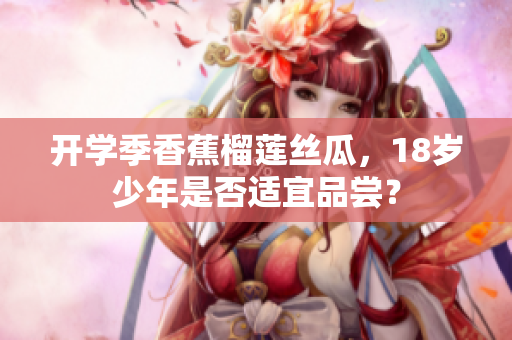 開學(xué)季香蕉榴蓮絲瓜，18歲少年是否適宜品嘗？