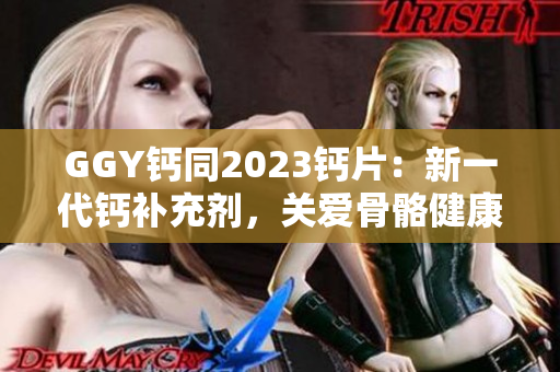 GGY鈣同2023鈣片：新一代鈣補(bǔ)充劑，關(guān)愛骨骼健康