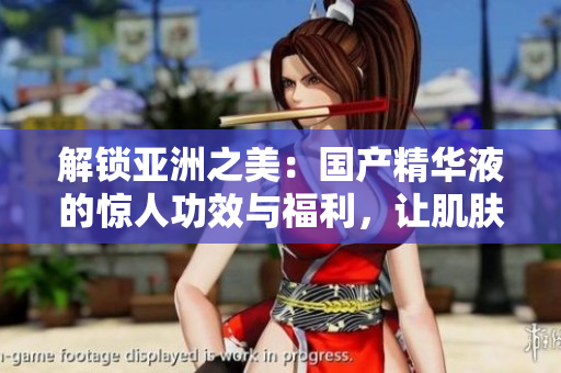 解鎖亞洲之美：國(guó)產(chǎn)精華液的驚人功效與福利，讓肌膚煥發(fā)光彩！