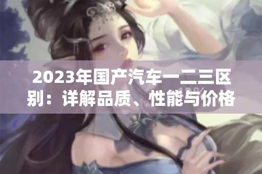 2023年國(guó)產(chǎn)汽車(chē)一二三區(qū)別：詳解品質(zhì)、性能與價(jià)格