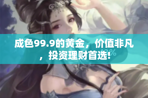 成色99.9的黃金，價值非凡，投資理財首選!