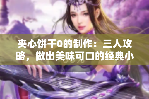 夾心餅干0的制作：三人攻略，做出美味可口的經(jīng)典小點心