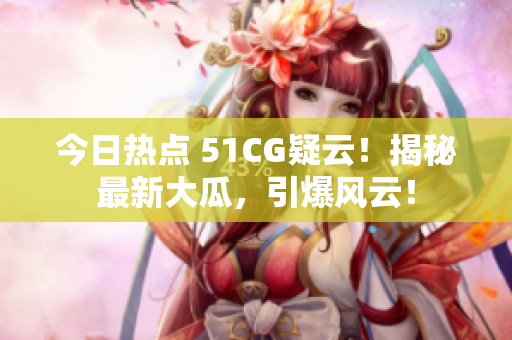 今日熱點 51CG疑云！揭秘最新大瓜，引爆風云！