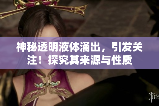 神秘透明液體涌出，引發(fā)關(guān)注！探究其來源與性質(zhì)