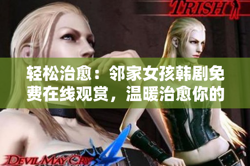輕松治愈：鄰家女孩韓劇免費(fèi)在線觀賞，溫暖治愈你的心靈