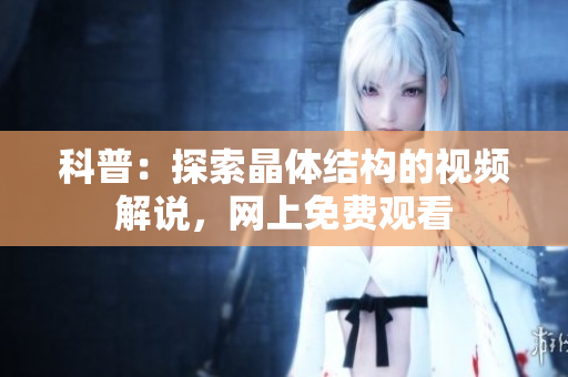 科普：探索晶體結(jié)構(gòu)的視頻解說，網(wǎng)上免費(fèi)觀看