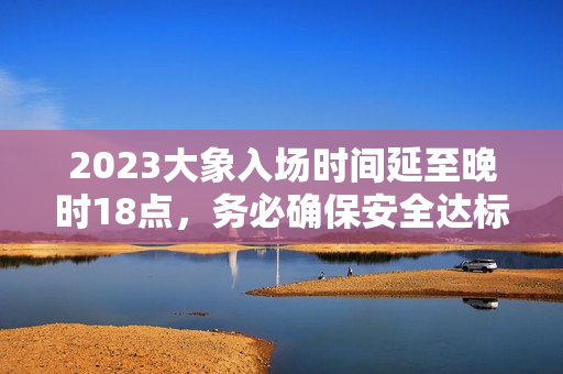 2023大象入場時間延至晚時18點(diǎn)，務(wù)必確保安全達(dá)標(biāo)