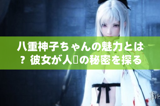 八重神子ちゃんの魅力とは？彼女が人気の秘密を探る