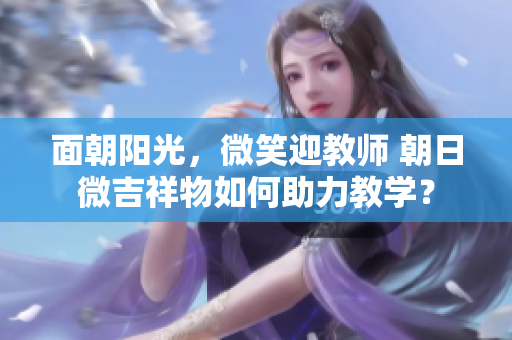 面朝陽光，微笑迎教師 朝日微吉祥物如何助力教學？