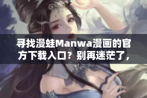 尋找漫蛙Manwa漫畫的官方下載入口？別再迷茫了，這里是你的指南！