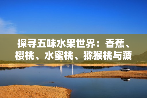 探尋五味水果世界：香蕉、櫻桃、水蜜桃、獼猴桃與菠蘿的美味故事