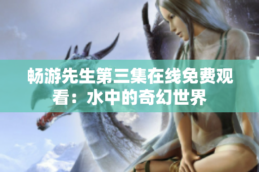 暢游先生第三集在線免費(fèi)觀看：水中的奇幻世界