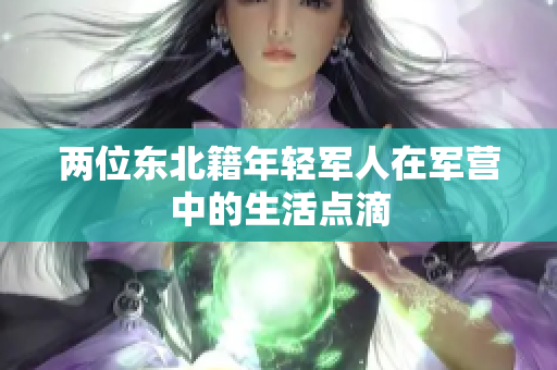 兩位東北籍年輕軍人在軍營中的生活點(diǎn)滴