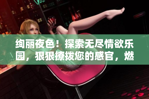 絢麗夜色！探索無盡情欲樂園，狠狠撩撥您的感官，燃燒心扉的綜合盛宴等您來享！