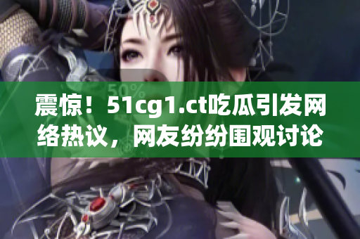 震驚！51cg1.ct吃瓜引發(fā)網(wǎng)絡(luò)熱議，網(wǎng)友紛紛圍觀討論熱門事件內(nèi)幕