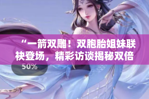 “一箭雙雕！雙胞胎姐妹聯(lián)袂登場，精彩訪談揭秘雙倍魅力！”