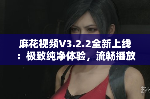 麻花視頻V3.2.2全新上線：極致純凈體驗(yàn)，流暢播放無廣告！