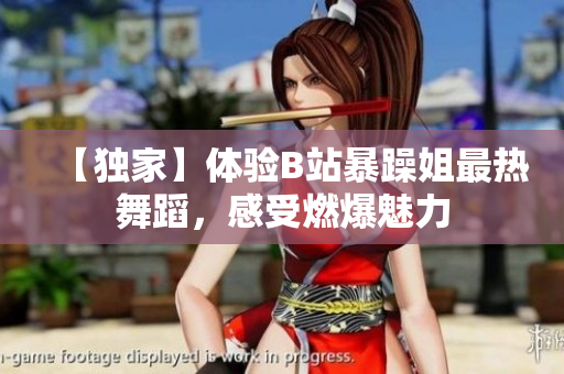 【獨(dú)家】體驗(yàn)B站暴躁姐最熱舞蹈，感受燃爆魅力