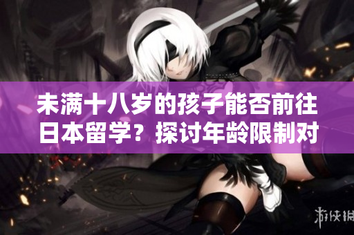 未滿十八歲的孩子能否前往日本留學(xué)？探討年齡限制對留學(xué)資格的影響
