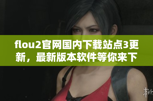 flou2官網(wǎng)國內(nèi)下載站點(diǎn)3更新，最新版本軟件等你來下載