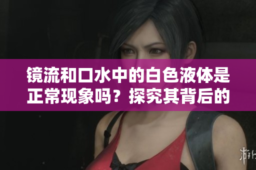 鏡流和口水中的白色液體是正?，F(xiàn)象嗎？探究其背后的科學原理