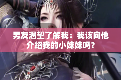 男友渴望了解我：我該向他介紹我的小妹妹嗎？