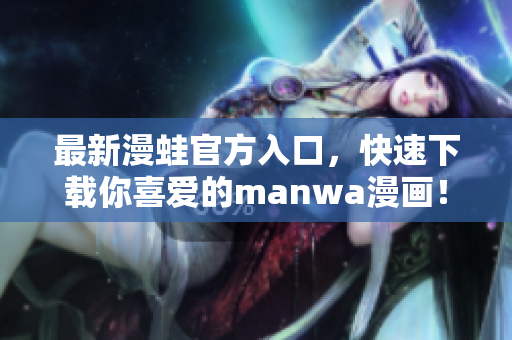 最新漫蛙官方入口，快速下載你喜愛的manwa漫畫！