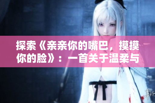 探索《親親你的嘴巴，摸摸你的臉》：一首關(guān)于溫柔與愛的音樂之旅