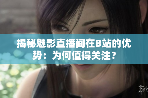 揭秘魅影直播間在B站的優(yōu)勢(shì)：為何值得關(guān)注？