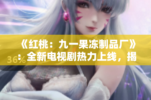 《紅桃：九一果凍制品廠》：全新電視劇熱力上線，揭秘甜蜜與挑戰(zhàn)的工廠故事！