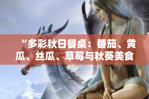 “多彩秋日餐桌：番茄、黃瓜、絲瓜、草莓與秋葵美食大集合！”