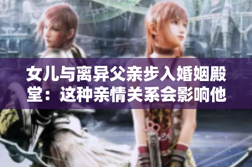 女兒與離異父親步入婚姻殿堂：這種親情關(guān)系會(huì)影響他們的婚姻嗎？