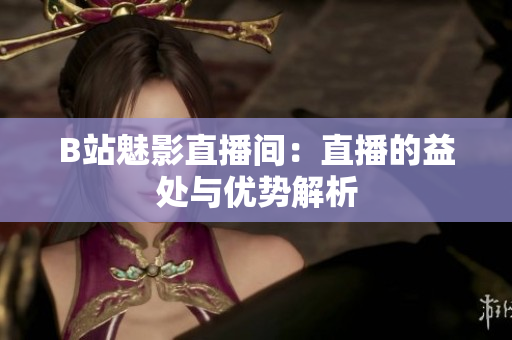B站魅影直播間：直播的益處與優(yōu)勢(shì)解析