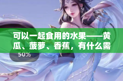 可以一起食用的水果——黃瓜、菠蘿、香蕉，有什么需要注意的嗎？