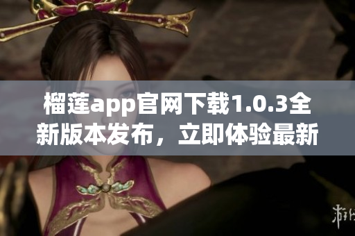 榴蓮app官網(wǎng)下載1.0.3全新版本發(fā)布，立即體驗(yàn)最新特色功能