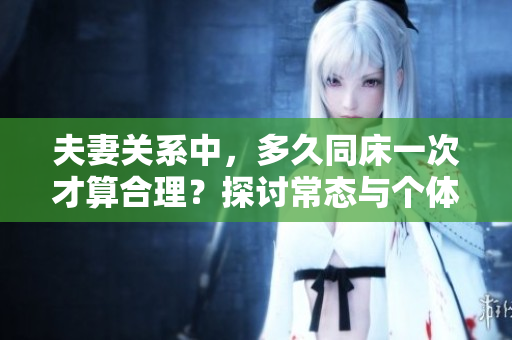 夫妻關(guān)系中，多久同床一次才算合理？探討常態(tài)與個(gè)體需求