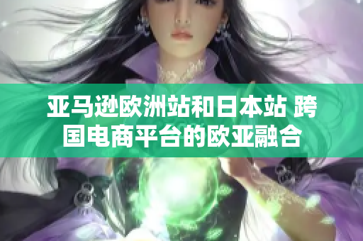 亞馬遜歐洲站和日本站 跨國(guó)電商平臺(tái)的歐亞融合