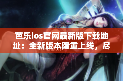 芭樂(lè)ios官網(wǎng)最新版下載地址：全新版本隆重上線，盡在官方網(wǎng)站