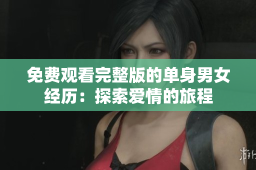 免費觀看完整版的單身男女經(jīng)歷：探索愛情的旅程