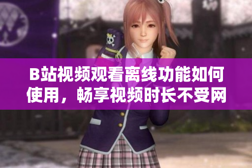 B站視頻觀看離線功能如何使用，暢享視頻時長不受網(wǎng)絡(luò)限制