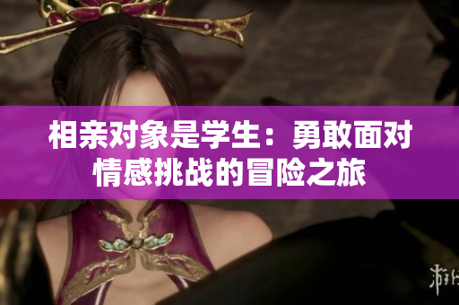 相親對(duì)象是學(xué)生：勇敢面對(duì)情感挑戰(zhàn)的冒險(xiǎn)之旅