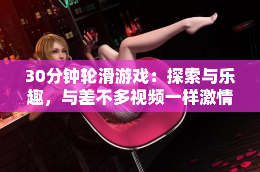 30分鐘輪滑游戲：探索與樂(lè)趣，與差不多視頻一樣激情四溢的輪滑體驗(yàn)