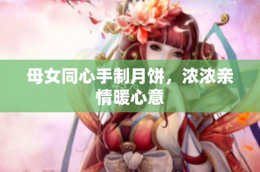 母女同心手制月餅，濃濃親情暖心意